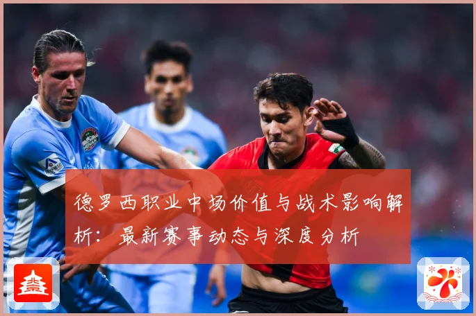 德罗西职业中场价值与战术影响解析：最新赛事动态与深度分析