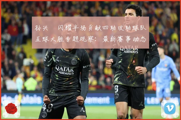 孙兴慜闪耀半场贡献四助攻助球队五球大胜专题观察：最新赛事动态与深度分析
