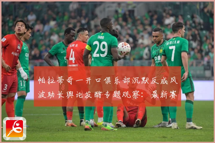 帕拉蒂奇一开口俱乐部沉默反成风波助长舆论发酵专题观察：最新赛事动态与深度分析