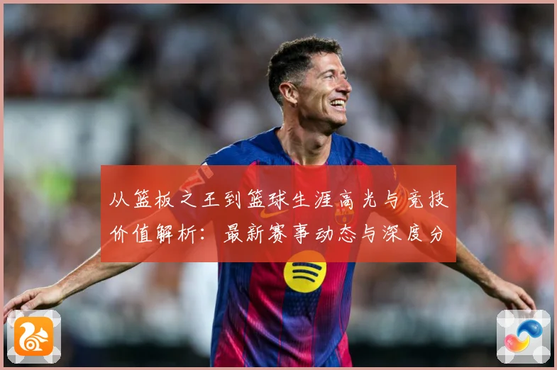 从篮板之王到篮球生涯高光与竞技价值解析：最新赛事动态与深度分析