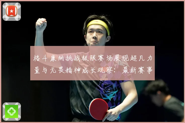格斗康纳挑战极限赛场展现超凡力量与无畏精神成长观察：最新赛事动态与深度分析