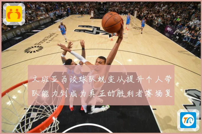 文班亚马谈球队蜕变从提升个人带队能力到成为真正的胜利者赛场复盘：最新赛事动态与深度分析