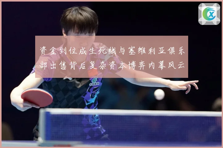 资金到位成生死线与塞维利亚俱乐部出售背后复杂资本博弈内幕风云赛事前瞻：最新赛事动态与深度分析