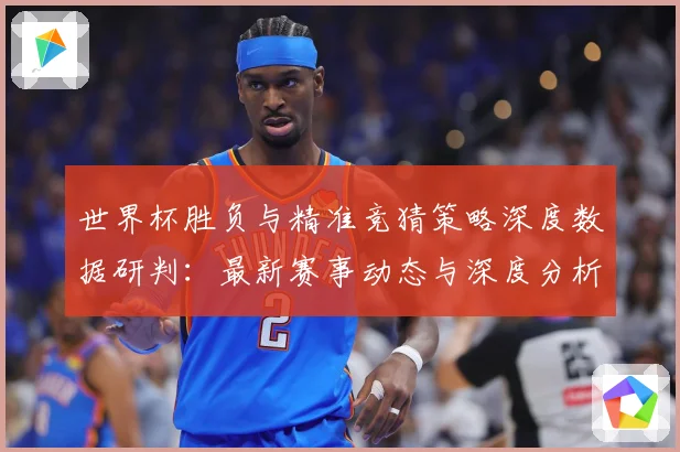 世界杯胜负与精准竞猜策略深度数据研判：最新赛事动态与深度分析
