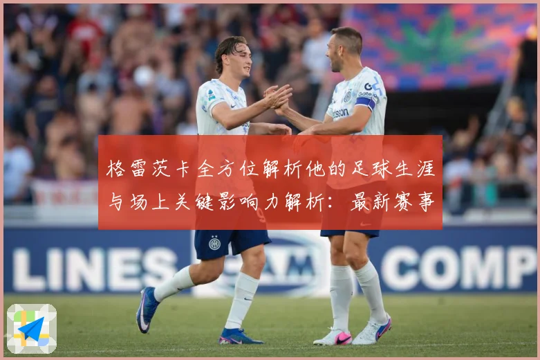 格雷茨卡全方位解析他的足球生涯与场上关键影响力解析：最新赛事动态与深度分析