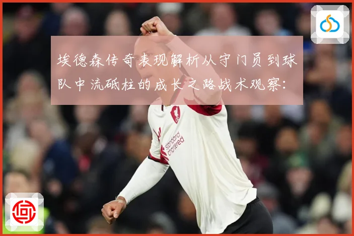 埃德森传奇表现解析从守门员到球队中流砥柱的成长之路战术观察：最新赛事动态与深度分析
