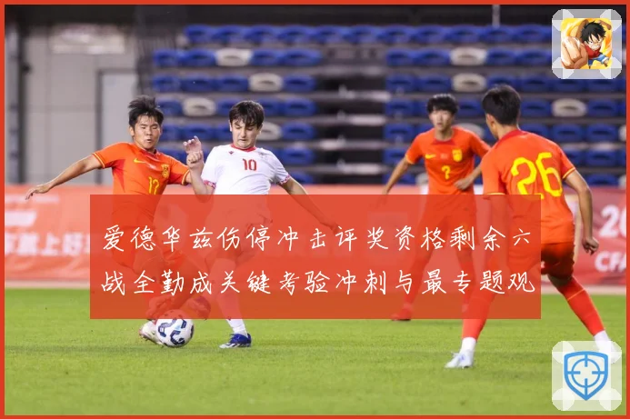 爱德华兹伤停冲击评奖资格剩余六战全勤成关键考验冲刺与最专题观察：最新赛事动态与深度分析