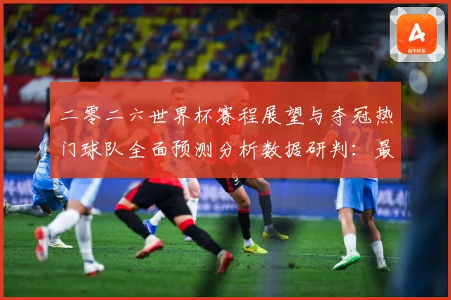 二零二六世界杯赛程展望与夺冠热门球队全面预测分析数据研判：最新赛事动态与深度分析