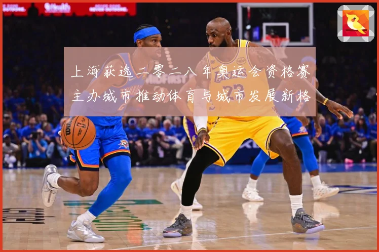 上海获选二零二八年奥运会资格赛主办城市推动体育与城市发展新格专题观察：最新赛事动态与深度分析