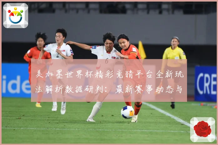 美加墨世界杯精彩竞猜平台全新玩法解析数据研判：最新赛事动态与深度分析