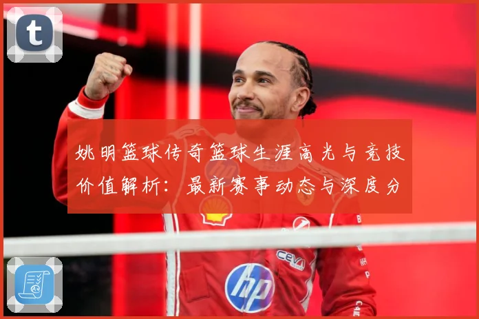 姚明篮球传奇篮球生涯高光与竞技价值解析：最新赛事动态与深度分析