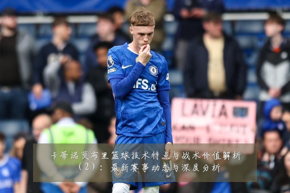 卡蒂诺莫布里篮球技术特点与战术价值解析(2):最新赛事动态与深度分析
