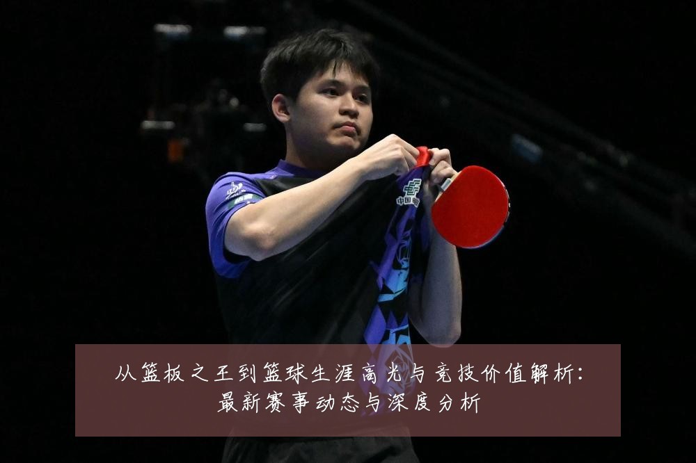 从篮板之王到篮球生涯高光与竞技价值解析:最新赛事动态与深度分析
