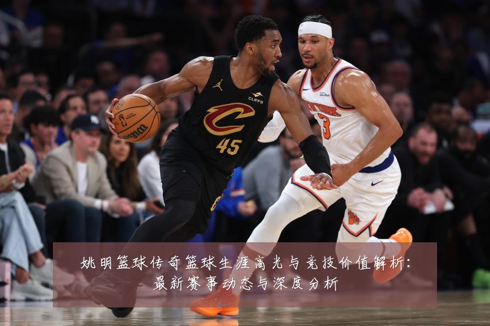 姚明篮球传奇篮球生涯高光与竞技价值解析:最新赛事动态与深度分析