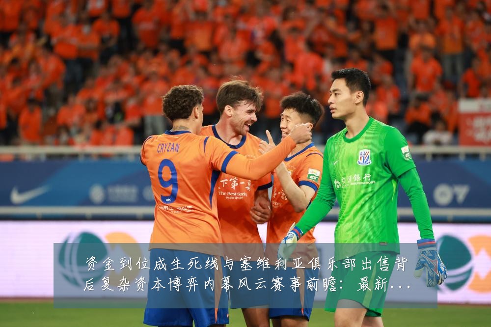 资金到位成生死线与塞维利亚俱乐部出售背后复杂资本博弈内幕风云赛事前瞻:最新赛事动态与深度分析