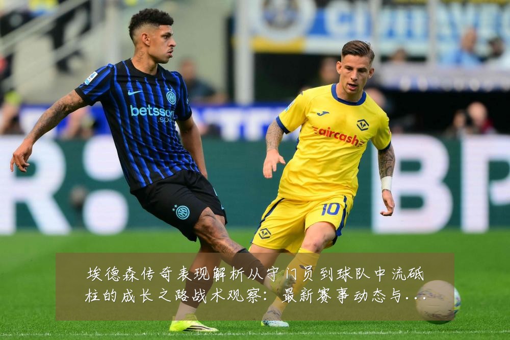 埃德森传奇表现解析从守门员到球队中流砥柱的成长之路战术观察:最新赛事动态与深度分析