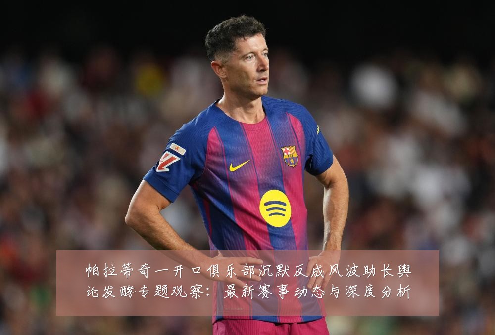 帕拉蒂奇一开口俱乐部沉默反成风波助长舆论发酵专题观察:最新赛事动态与深度分析