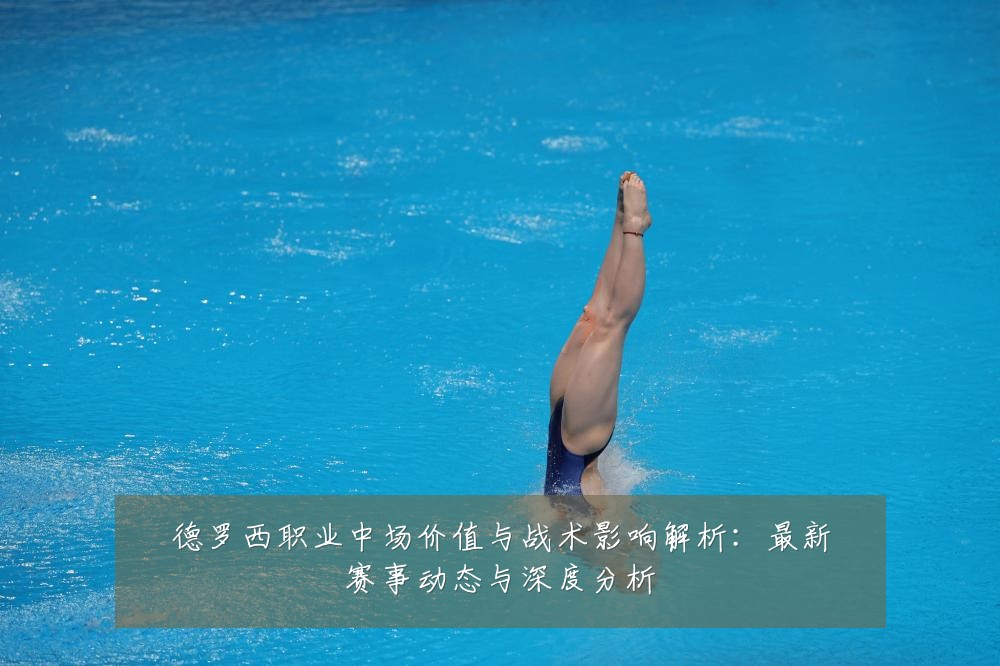 德罗西职业中场价值与战术影响解析:最新赛事动态与深度分析
