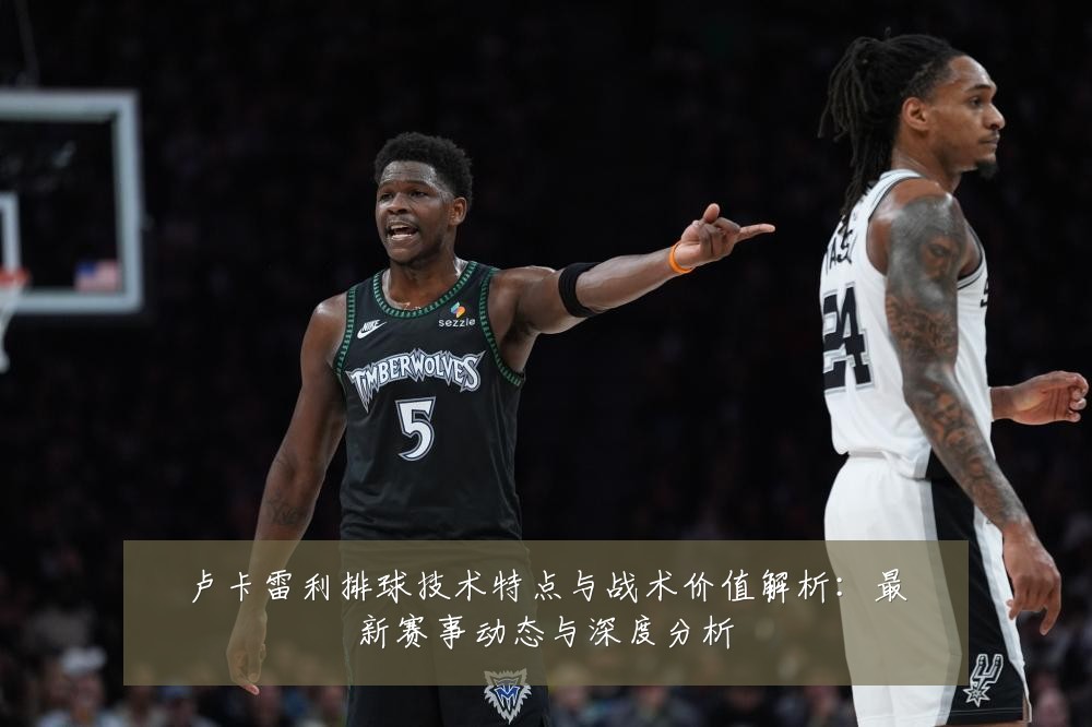 卢卡雷利排球技术特点与战术价值解析:最新赛事动态与深度分析