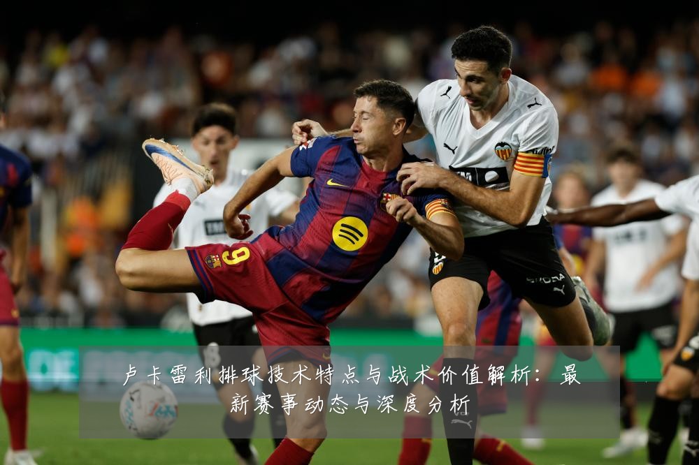 卢卡雷利排球技术特点与战术价值解析:最新赛事动态与深度分析