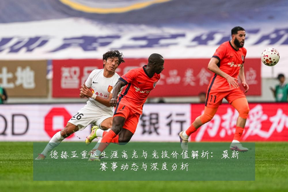 德赫亚重返生涯高光与竞技价值解析:最新赛事动态与深度分析